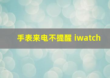 手表来电不提醒 iwatch